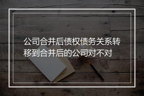 公司合并后债权债务关系转移到合并后的公司对不对