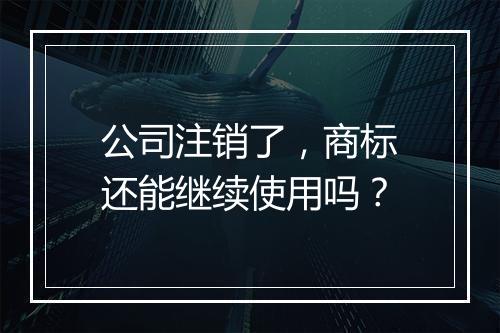 公司注销了，商标还能继续使用吗？