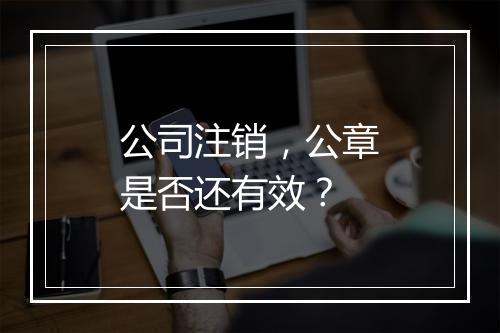 公司注销，公章是否还有效？