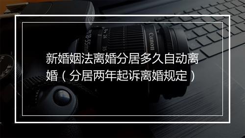 新婚姻法离婚分居多久自动离婚（分居两年起诉离婚规定）