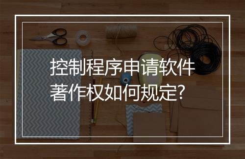 控制程序申请软件著作权如何规定?
