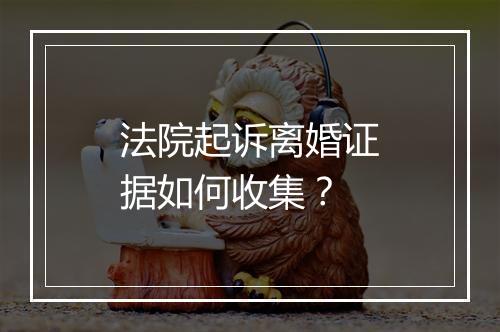 法院起诉离婚证据如何收集？