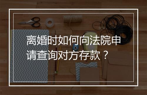 离婚时如何向法院申请查询对方存款？