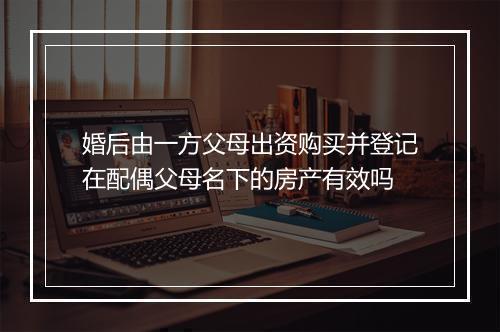 婚后由一方父母出资购买并登记在配偶父母名下的房产有效吗