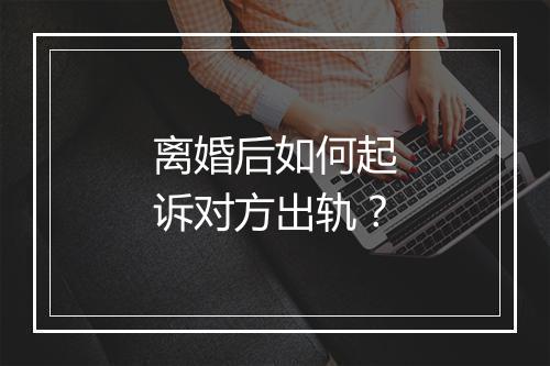 离婚后如何起诉对方出轨？