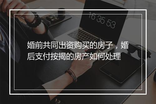 婚前共同出资购买的房子，婚后支付按揭的房产如何处理