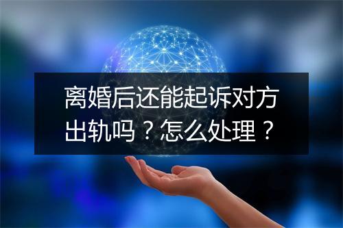 离婚后还能起诉对方出轨吗？怎么处理？