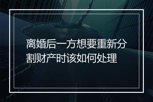 离婚后一方想要重新分割财产时该如何处理