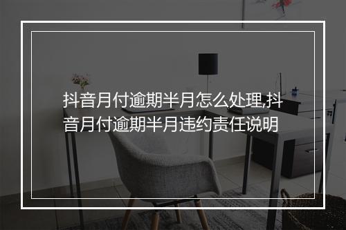 抖音月付逾期半月怎么处理,抖音月付逾期半月违约责任说明