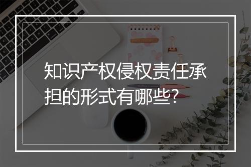 知识产权侵权责任承担的形式有哪些?