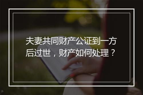 夫妻共同财产公证到一方后过世，财产如何处理？