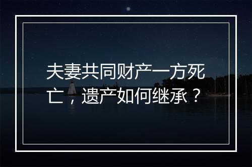夫妻共同财产一方死亡，遗产如何继承？