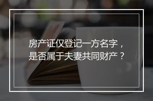 房产证仅登记一方名字，是否属于夫妻共同财产？