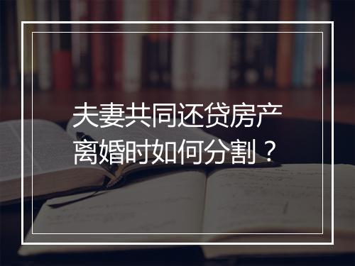夫妻共同还贷房产离婚时如何分割？