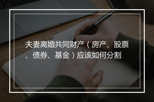 夫妻离婚共同财产（房产、股票、债券、基金）应该如何分割