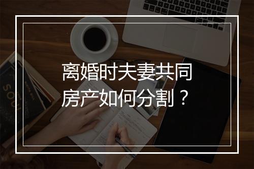 离婚时夫妻共同房产如何分割？
