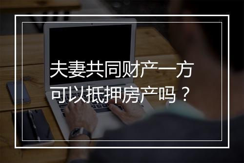夫妻共同财产一方可以抵押房产吗？