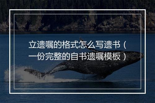 立遗嘱的格式怎么写遗书（一份完整的自书遗嘱模板）