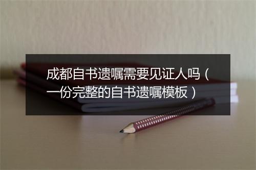 成都自书遗嘱需要见证人吗（一份完整的自书遗嘱模板）