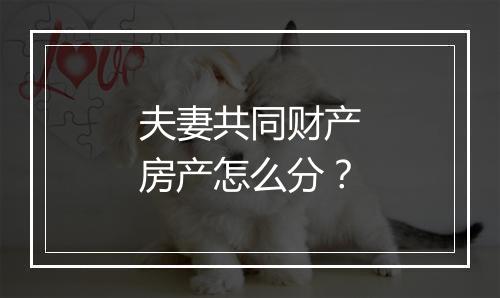 夫妻共同财产房产怎么分？