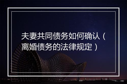 夫妻共同债务如何确认（离婚债务的法律规定）
