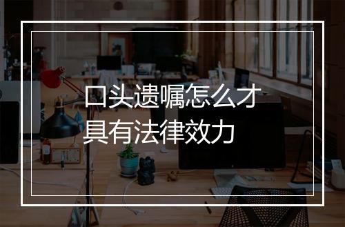 口头遗嘱怎么才具有法律效力
