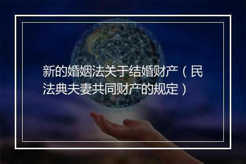 新的婚姻法关于结婚财产（民法典夫妻共同财产的规定）