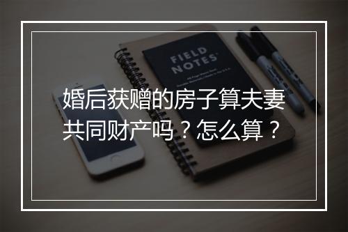 婚后获赠的房子算夫妻共同财产吗？怎么算？