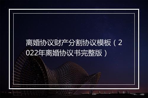 离婚协议财产分割协议模板（2022年离婚协议书完整版）