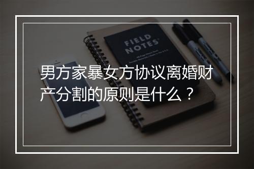 男方家暴女方协议离婚财产分割的原则是什么？