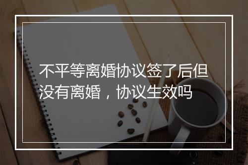 不平等离婚协议签了后但没有离婚，协议生效吗