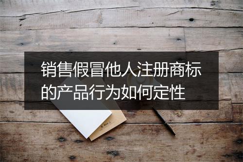 销售假冒他人注册商标的产品行为如何定性