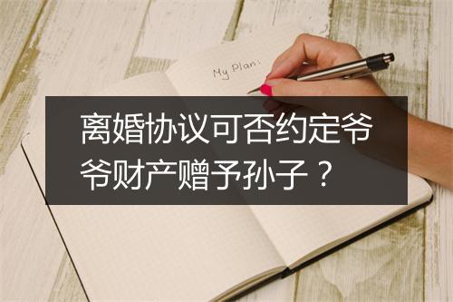 离婚协议可否约定爷爷财产赠予孙子？