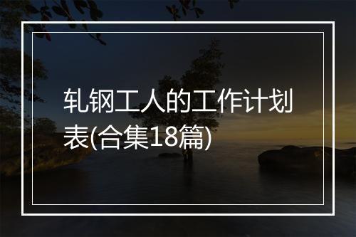 轧钢工人的工作计划表(合集18篇)