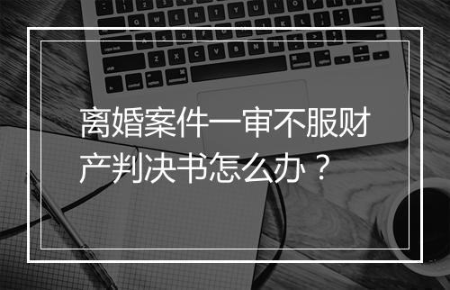 离婚案件一审不服财产判决书怎么办？
