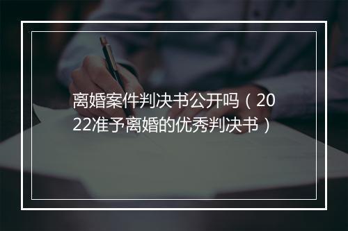 离婚案件判决书公开吗（2022准予离婚的优秀判决书）