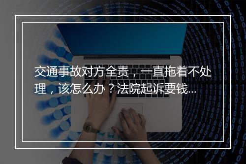 交通事故对方全责，一直拖着不处理，该怎么办？法院起诉要钱吗？