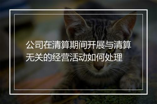 公司在清算期间开展与清算无关的经营活动如何处理