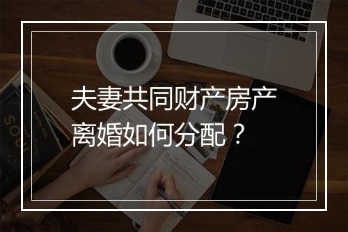 夫妻共同财产房产离婚如何分配？