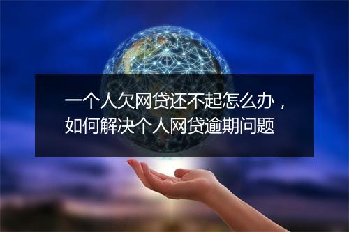 一个人欠网贷还不起怎么办，如何解决个人网贷逾期问题