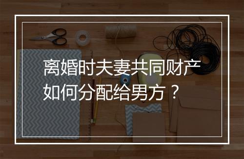 离婚时夫妻共同财产如何分配给男方？