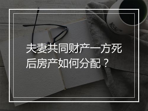 夫妻共同财产一方死后房产如何分配？