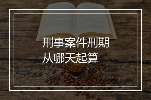 刑事案件刑期从哪天起算