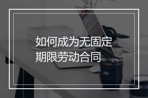 如何成为无固定期限劳动合同