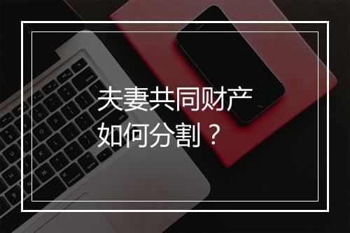 夫妻共同财产如何分割？