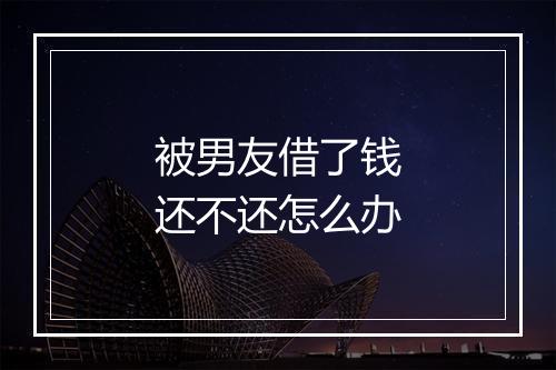 被男友借了钱还不还怎么办