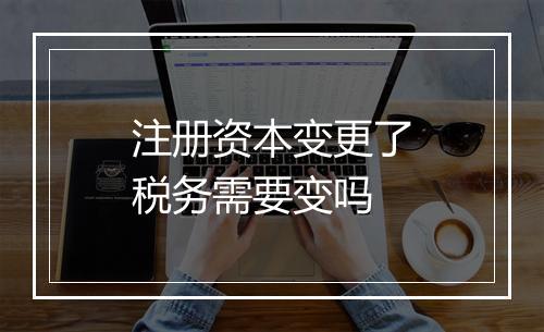 注册资本变更了税务需要变吗