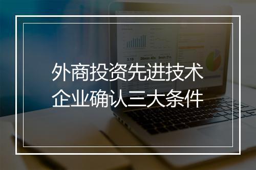 外商投资先进技术企业确认三大条件