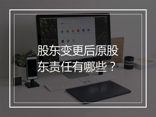 股东变更后原股东责任有哪些？