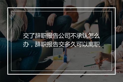 交了辞职报告公司不承认怎么办，辞职报告交多久可以离职
